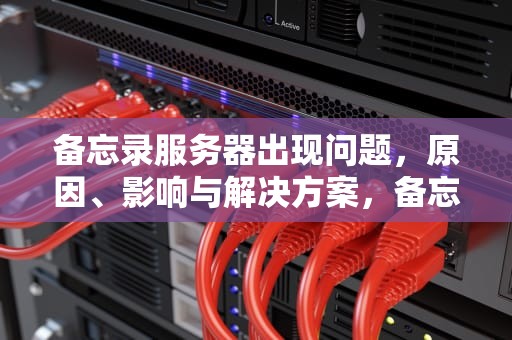 备忘录服务器出现问题，原因、影响与解决方案，备忘录服务器有问题怎么办