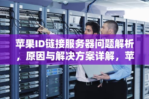 苹果ID链接服务器问题解析，原因与解决方案详解，苹果id链接服务器出线问题怎么解决