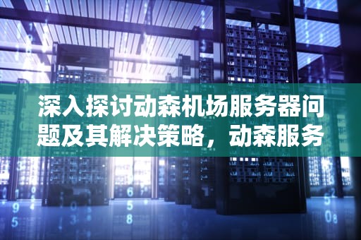 深入探讨动森机场服务器问题及其解决策略，动森服务处机场