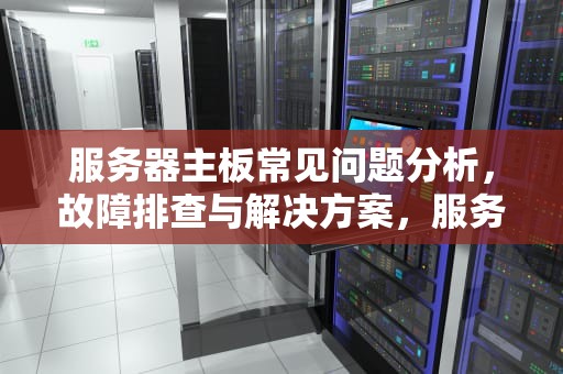 服务器主板常见问题分析，故障排查与解决方案，服务器主板常见问题分析报告
