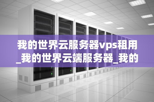 我的世界云服务器vps租用_我的世界云端服务器_我的世界云服务器VPS租用指南