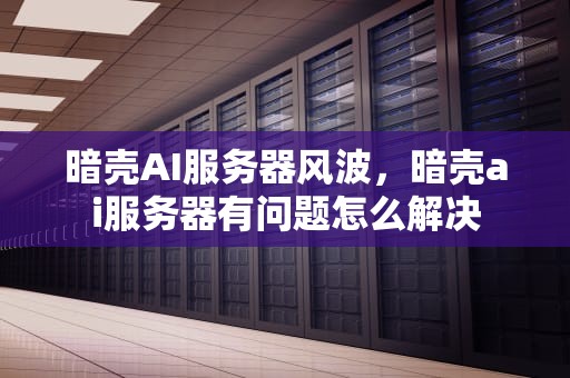 暗壳AI服务器风波，暗壳ai服务器有问题怎么解决