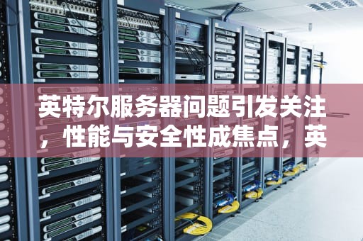 英特尔服务器问题引发关注，性能与安全性成焦点，英特尔出现服务器问题怎么解决