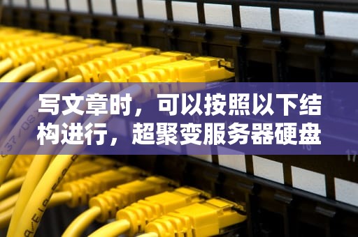写文章时，可以按照以下结构进行，超聚变服务器硬盘问题怎么解决
