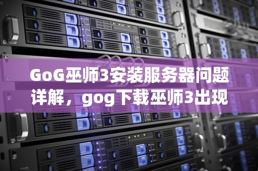 GoG巫师3安装服务器问题详解，gog下载巫师3出现服务器问题