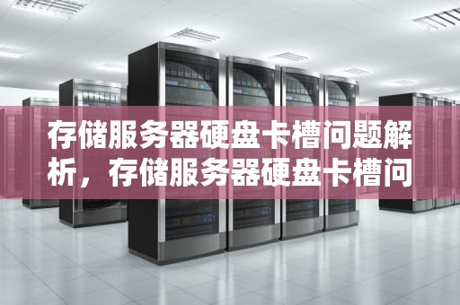 存储服务器硬盘卡槽问题解析，存储服务器硬盘卡槽问题怎么解决
