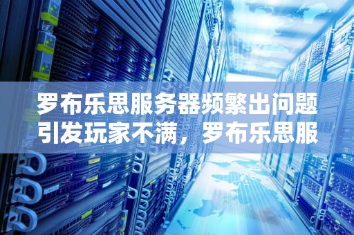 罗布乐思服务器频繁出问题引发玩家不满，罗布乐思服务器出问题了吗
