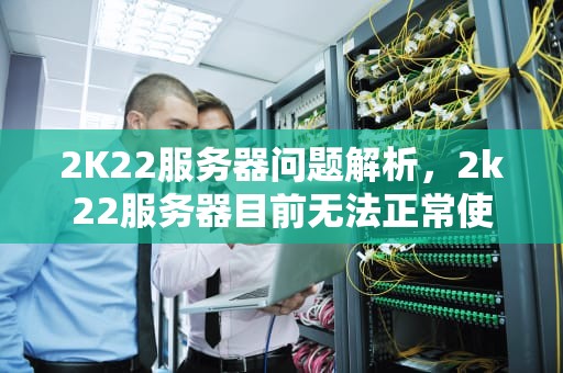 2K22服务器问题解析，2k22服务器目前无法正常使用