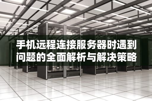手机远程连接服务器时遇到问题的全面解析与解决策略，手机打开服务器出现问题怎么办