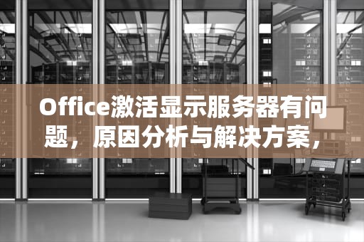 Office激活显示服务器有问题，原因分析与解决方案，office激活显示服务器有问题怎么办