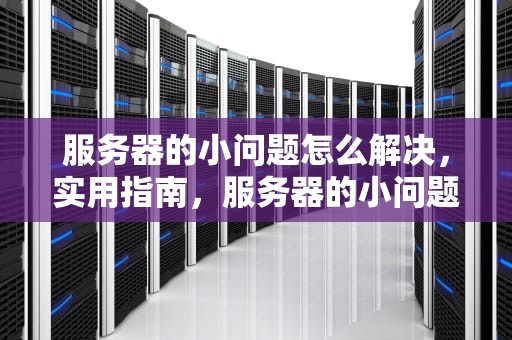 服务器的小问题怎么解决，实用指南，服务器的小问题怎么解决的
