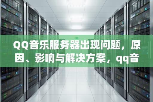 QQ音乐服务器出现问题，原因、影响与解决方案，qq音乐服务器出现问题怎么解决