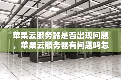 苹果云服务器是否出现问题，苹果云服务器有问题吗怎么解决