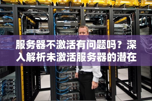 服务器不激活有问题吗？深入解析未激活服务器的潜在风险与影响，服务器不激活有问题吗怎么办