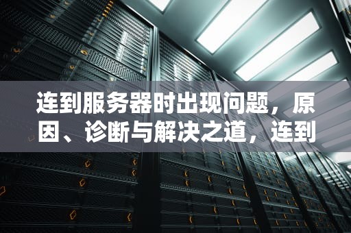 连到服务器时出现问题，原因、诊断与解决之道，连到服务器时出现问题怎么解决