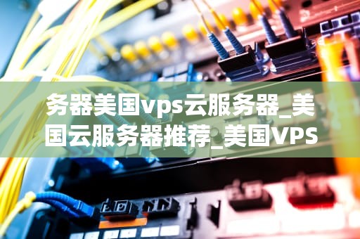 务器美国vps云服务器_美国云服务器推荐_美国VPS云服务器的优势与应用场景