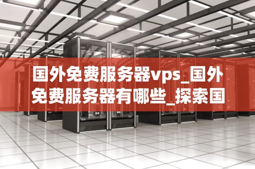 国外免费服务器vps_国外免费服务器有哪些_探索国外免费服务器VPS的无限可能