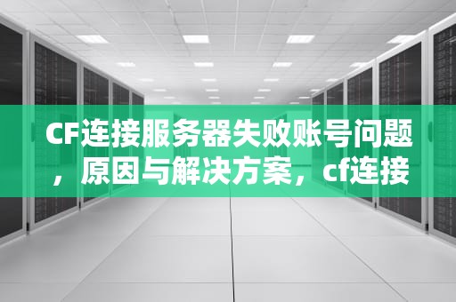 CF连接服务器失败账号问题，原因与解决方案，cf连接服务器失败账号问题怎么解决