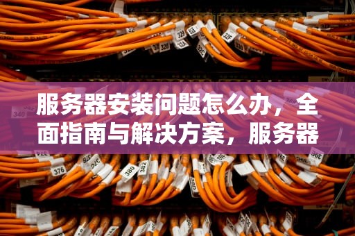 服务器安装问题怎么办，全面指南与解决方案，服务器安装问题怎么办啊