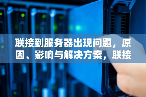 联接到服务器出现问题，原因、影响与解决方案，联接服务器出现问题怎么解决