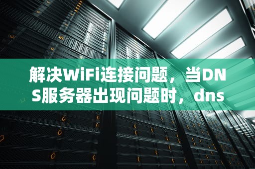 解决WiFi连接问题，当DNS服务器出现问题时，dnswifi服务器未响应如何处理