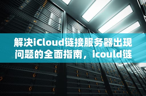 解决iCloud链接服务器出现问题的全面指南，icould链接服务器失败