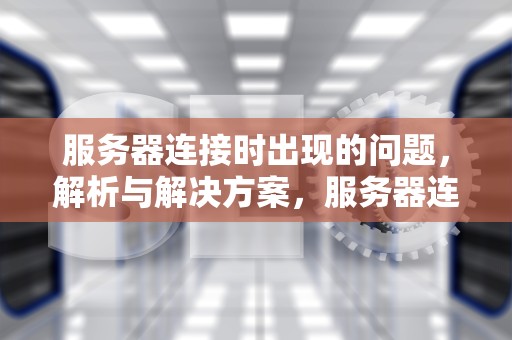 服务器连接时出现的问题，解析与解决方案，服务器连接时出现的问题有哪些