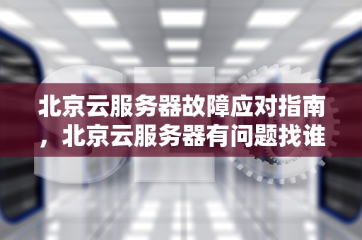 北京云服务器故障应对指南，北京云服务器有问题找谁解决