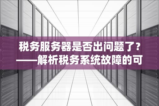 税务服务器是否出问题了？——解析税务系统故障的可能性与影响，税务服务器出问题了吗怎么办