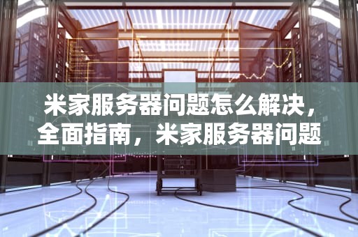 米家服务器问题怎么解决，全面指南，米家服务器问题怎么解决的