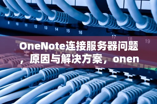 OneNote连接服务器问题，原因与解决方案，onenote连接不上服务器