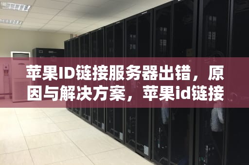 苹果ID链接服务器出错，原因与解决方案，苹果id链接服务器出了问题怎么办
