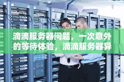 滴滴服务器问题，一次意外的等待体验，滴滴服务器异常请稍后再试