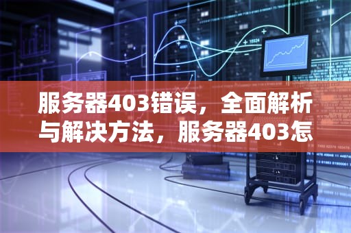 服务器403错误，全面解析与解决方法，服务器403怎么解决