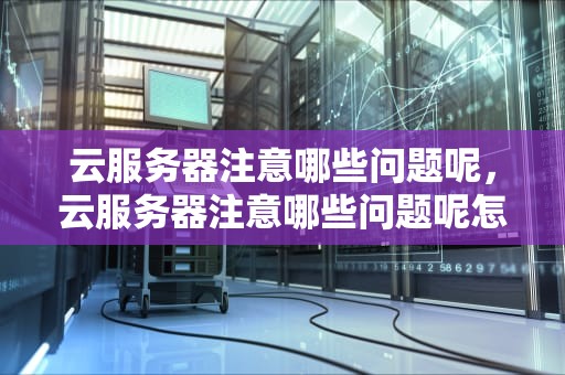 云服务器注意哪些问题呢，云服务器注意哪些问题呢怎么解决