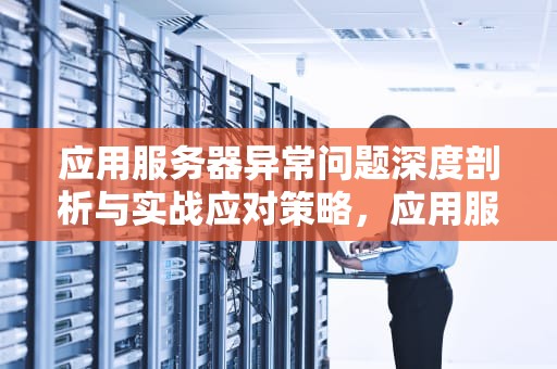 应用服务器异常问题深度剖析与实战应对策略，应用服务器异常问题怎么解决