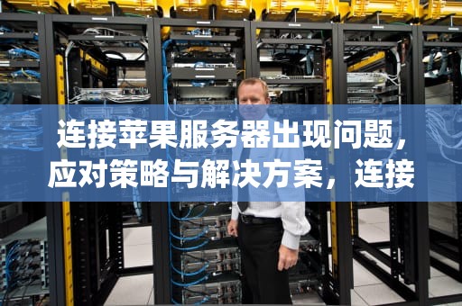 连接苹果服务器出现问题，应对策略与解决方案，连接apple服务器出现问题怎么办