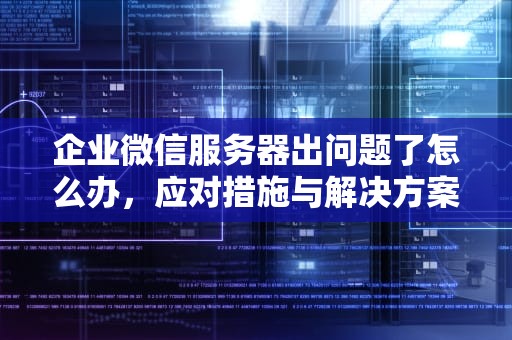 企业微信服务器出问题了怎么办，应对措施与解决方案，企业微信服务器出问题怎么解决
