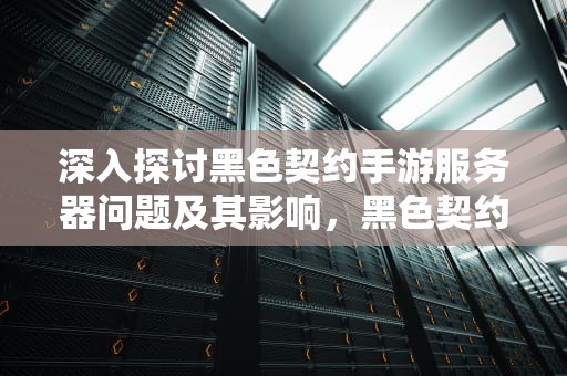 深入探讨黑色契约手游服务器问题及其影响，黑色契约手游服务器问题怎么解决