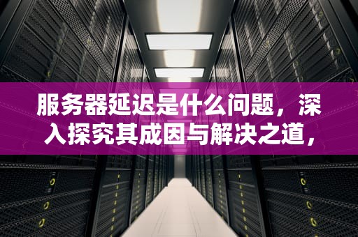 服务器延迟是什么问题，深入探究其成因与解决之道，服务器延迟是什么问题啊
