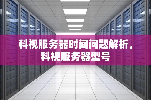 科视服务器时间问题解析，科视服务器型号