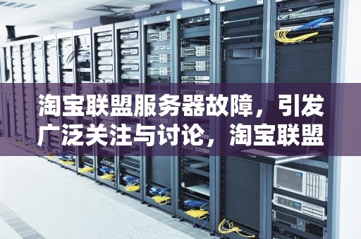 淘宝联盟服务器故障，引发广泛关注与讨论，淘宝联盟服务器出问题了怎么办