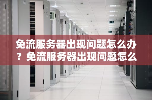 免流服务器出现问题怎么办？免流服务器出现问题怎么解决