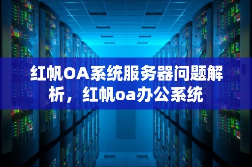 红帆OA系统服务器问题解析，红帆oa办公系统
