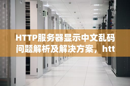 HTTP服务器显示中文乱码问题解析及解决方案，http服务器错误