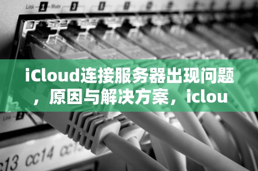 iCloud连接服务器出现问题，原因与解决方案，icloud 连接服务器时出现问题