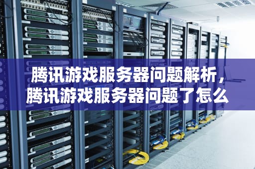 腾讯游戏服务器问题解析，腾讯游戏服务器问题了怎么解决