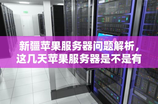 新疆苹果服务器问题解析，这几天苹果服务器是不是有问题