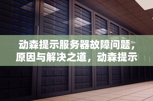 动森提示服务器故障问题，原因与解决之道，动森提示服务器故障问题怎么处理