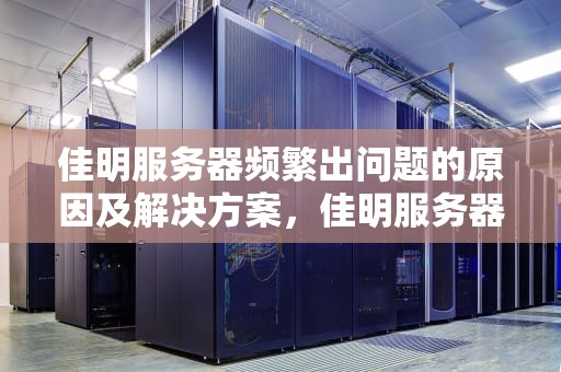 佳明服务器频繁出问题的原因及解决方案，佳明服务器经常出问题怎么办